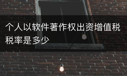 个人以软件著作权出资增值税税率是多少