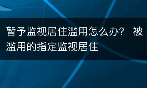 暂予监视居住滥用怎么办？ 被滥用的指定监视居住