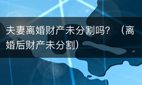 夫妻离婚财产未分割吗？（离婚后财产未分割）