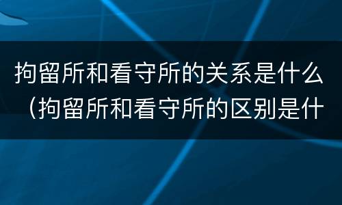 拘留所和看守所的关系是什么（拘留所和看守所的区别是什么_搜狗律师）