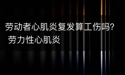 劳动者心肌炎复发算工伤吗？ 劳力性心肌炎