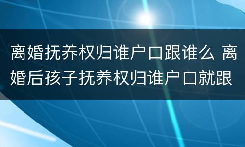 离婚抚养权归谁户口跟谁么 离婚后孩子抚养权归谁户口就跟谁在一起吗