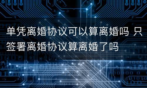 单凭离婚协议可以算离婚吗 只签署离婚协议算离婚了吗