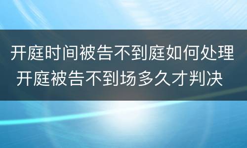 开庭时间被告不到庭如何处理 开庭被告不到场多久才判决