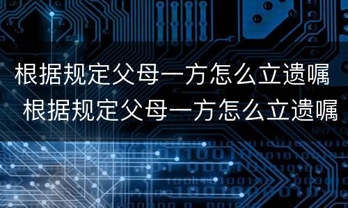根据规定父母一方怎么立遗嘱 根据规定父母一方怎么立遗嘱给子女