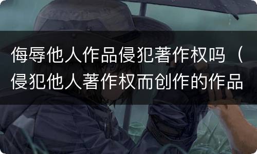 侮辱他人作品侵犯著作权吗（侵犯他人著作权而创作的作品不能产生著作权）