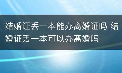 结婚证丢一本能办离婚证吗 结婚证丢一本可以办离婚吗
