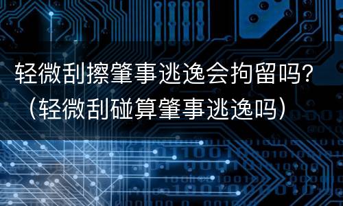 轻微刮擦肇事逃逸会拘留吗？（轻微刮碰算肇事逃逸吗）