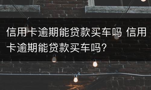 信用卡逾期能贷款买车吗 信用卡逾期能贷款买车吗?
