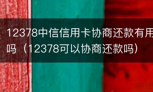 12378中信信用卡协商还款有用吗（12378可以协商还款吗）