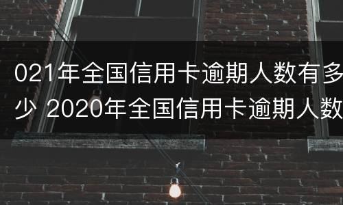 021年全国信用卡逾期人数有多少 2020年全国信用卡逾期人数