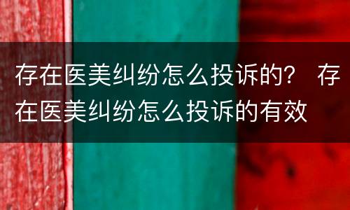 存在医美纠纷怎么投诉的？ 存在医美纠纷怎么投诉的有效