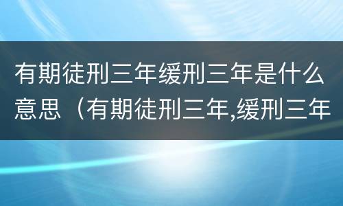 有期徒刑三年缓刑三年是什么意思（有期徒刑三年,缓刑三年啥意思）