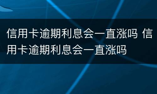 信用卡逾期利息会一直涨吗 信用卡逾期利息会一直涨吗