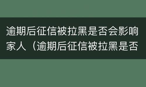 逾期后征信被拉黑是否会影响家人（逾期后征信被拉黑是否会影响家人贷款）