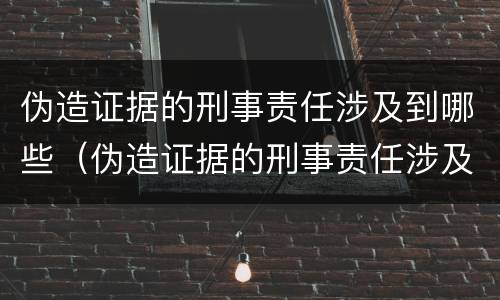 伪造证据的刑事责任涉及到哪些（伪造证据的刑事责任涉及到哪些案件）