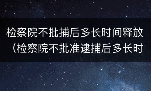 检察院不批捕后多长时间释放（检察院不批准逮捕后多长时间要释放）