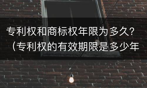 专利权和商标权年限为多久？（专利权的有效期限是多少年）