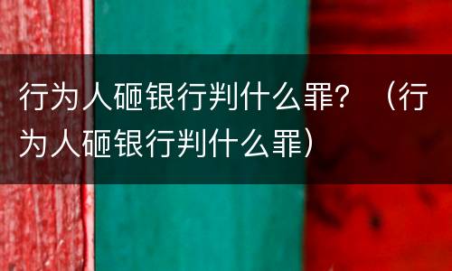行为人砸银行判什么罪？（行为人砸银行判什么罪）