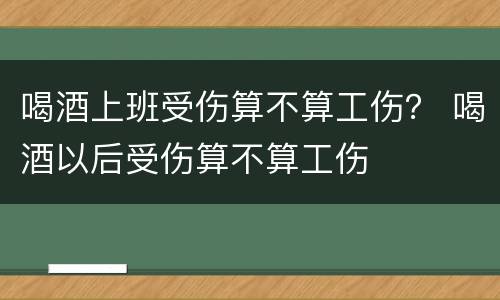 喝酒上班受伤算不算工伤？ 喝酒以后受伤算不算工伤