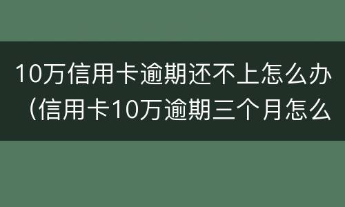 10万信用卡逾期还不上怎么办（信用卡10万逾期三个月怎么办）
