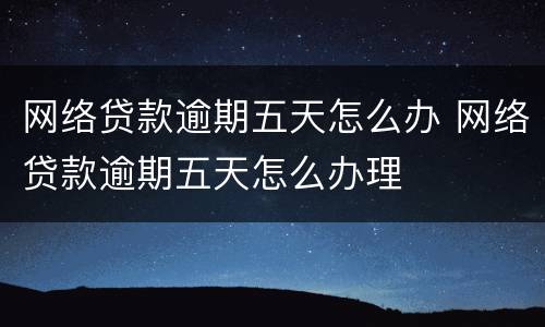 网络贷款逾期五天怎么办 网络贷款逾期五天怎么办理