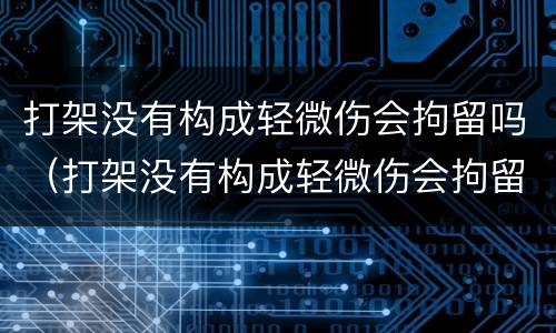 打架没有构成轻微伤会拘留吗（打架没有构成轻微伤会拘留吗多少天）