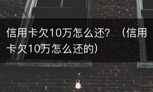 信用卡欠10万怎么还？（信用卡欠10万怎么还的）