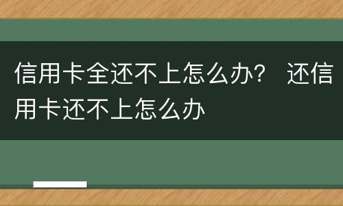 信用卡全还不上怎么办？ 还信用卡还不上怎么办