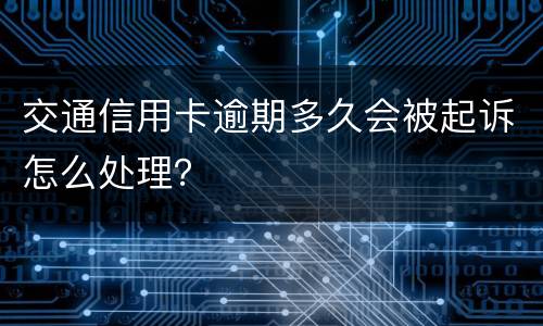 交通信用卡逾期多久会被起诉怎么处理？