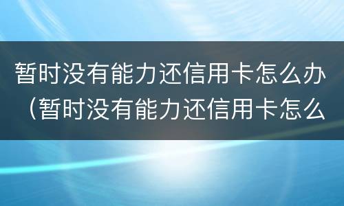 暂时没有能力还信用卡怎么办（暂时没有能力还信用卡怎么办呢）