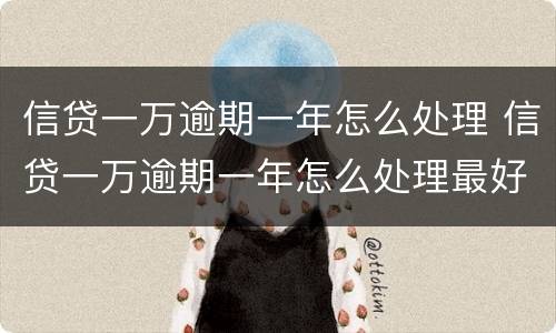 信贷一万逾期一年怎么处理 信贷一万逾期一年怎么处理最好