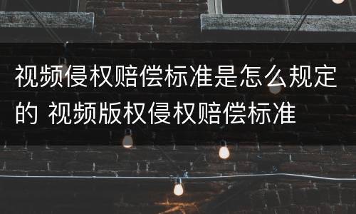 视频侵权赔偿标准是怎么规定的 视频版权侵权赔偿标准
