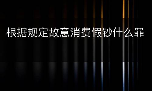 根据规定故意消费假钞什么罪