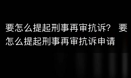 要怎么提起刑事再审抗诉？ 要怎么提起刑事再审抗诉申请