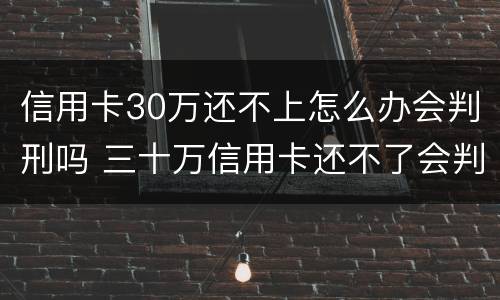 信用卡30万还不上怎么办会判刑吗 三十万信用卡还不了会判刑几年