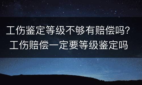 工伤鉴定等级不够有赔偿吗？ 工伤赔偿一定要等级鉴定吗