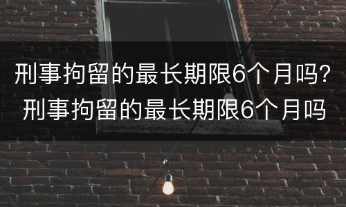 刑事拘留的最长期限6个月吗？ 刑事拘留的最长期限6个月吗