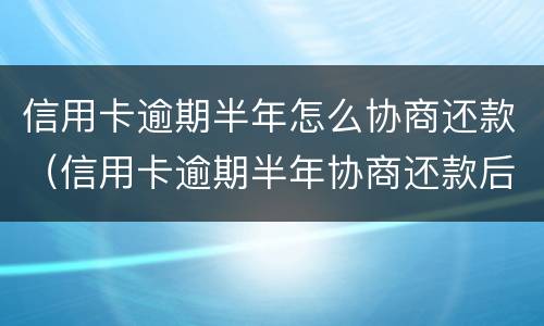 信用卡逾期半年怎么协商还款（信用卡逾期半年协商还款后是黑户吗?）