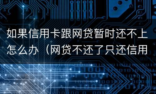 如果信用卡跟网贷暂时还不上怎么办（网贷不还了只还信用卡）