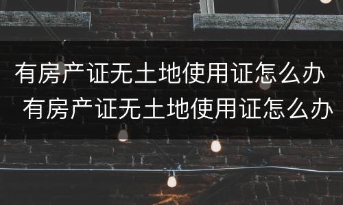 有房产证无土地使用证怎么办 有房产证无土地使用证怎么办手续