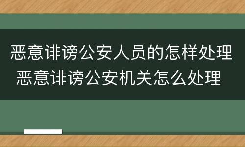 恶意诽谤公安人员的怎样处理 恶意诽谤公安机关怎么处理