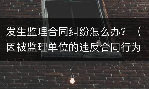 发生监理合同纠纷怎么办？（因被监理单位的违反合同行为）