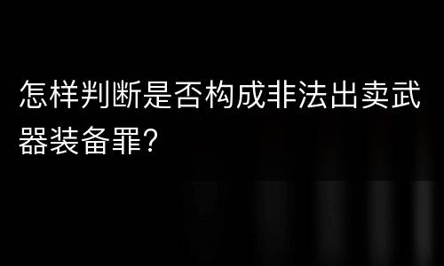 怎样判断是否构成非法出卖武器装备罪?
