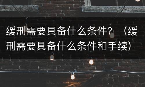 缓刑需要具备什么条件？（缓刑需要具备什么条件和手续）