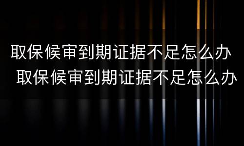 取保候审到期证据不足怎么办 取保候审到期证据不足怎么办理