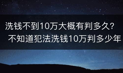 洗钱不到10万大概有判多久？ 不知道犯法洗钱10万判多少年