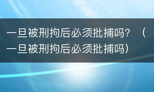 一旦被刑拘后必须批捕吗？（一旦被刑拘后必须批捕吗）