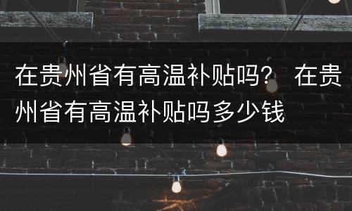在贵州省有高温补贴吗？ 在贵州省有高温补贴吗多少钱