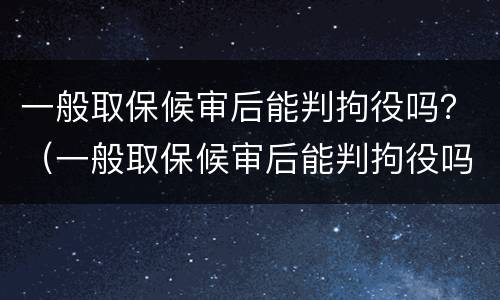 一般取保候审后能判拘役吗？（一般取保候审后能判拘役吗多少天）